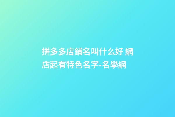 拼多多店鋪名叫什么好 網店起有特色名字-名學網-第1張-店鋪起名-玄機派